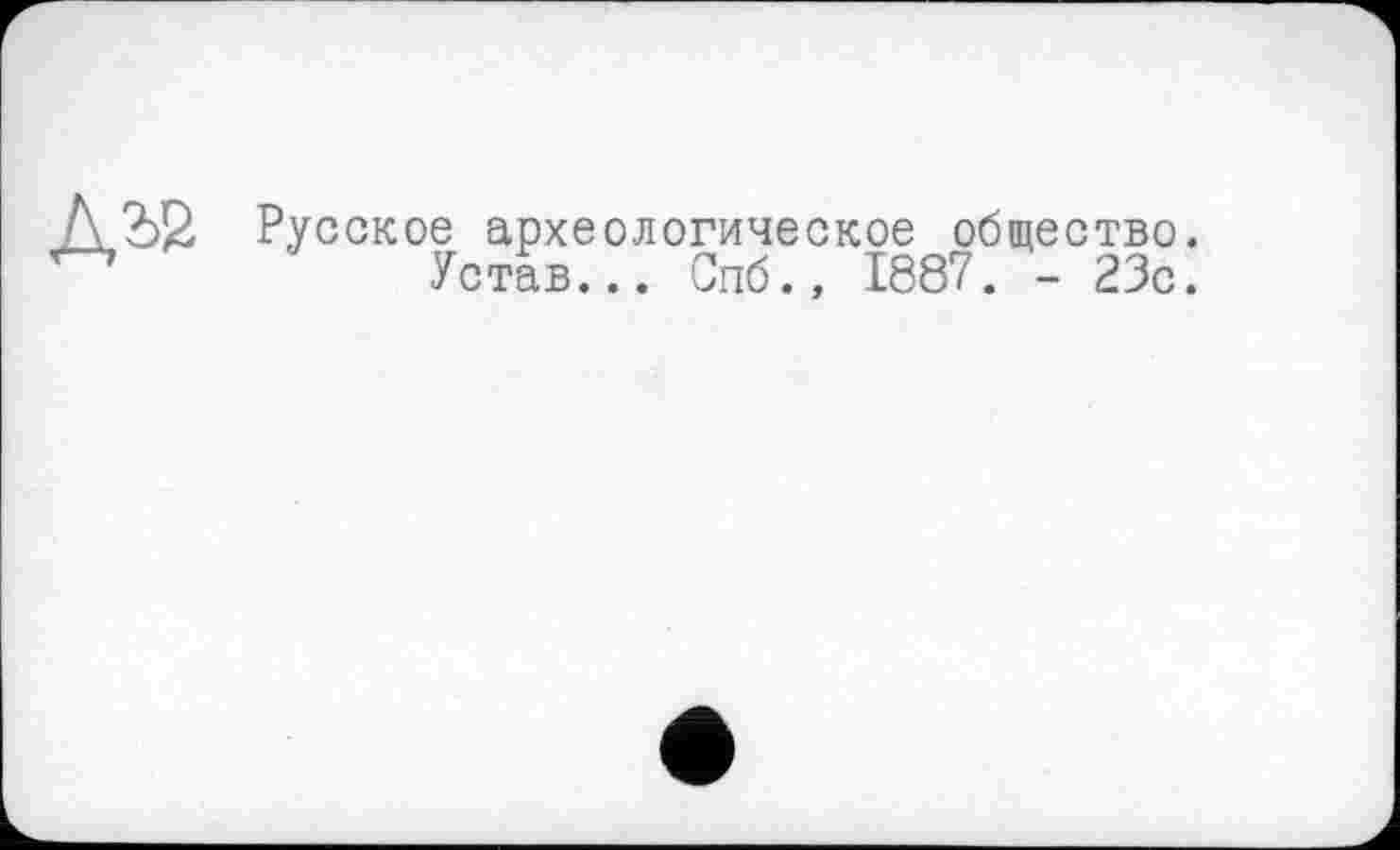 ﻿Русское археологическое общество.
Устав... Спб., 1887. - 23с.